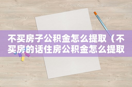 不買房子公積金怎么提取（不買房的話住房公積金怎么提取）