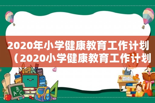 2020年小學健康教育工作計劃（2020小學健康教育工作計劃）