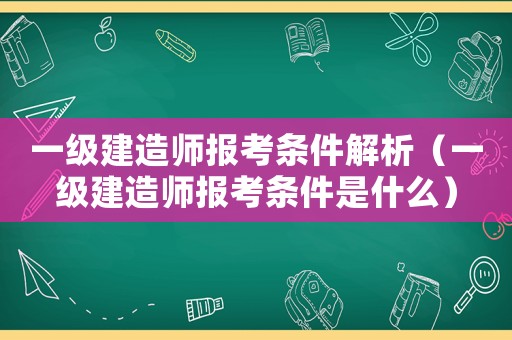 一級建造師報考條件解析（一級建造師報考條件是什么）