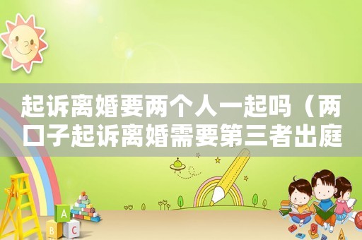 起訴離婚要兩個人一起嗎（兩口子起訴離婚需要第三者出庭嗎）
