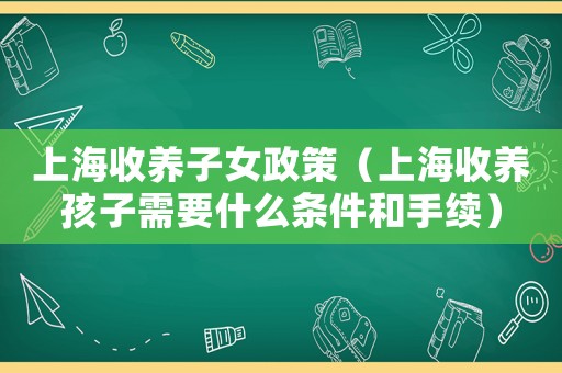 上海收養(yǎng)子女政策（上海收養(yǎng)孩子需要什么條件和手續(xù)）