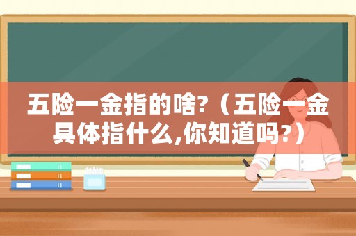 五險一金指的啥?（五險一金具體指什么,你知道嗎?）