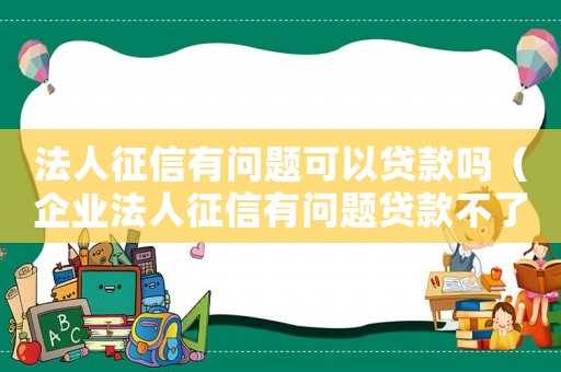 法人征信有問題可以貸款嗎（企業法人征信有問題貸款不了怎么辦?）