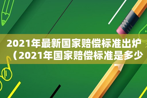 2021年最新國家賠償標(biāo)準(zhǔn)出爐（2021年國家賠償標(biāo)準(zhǔn)是多少）