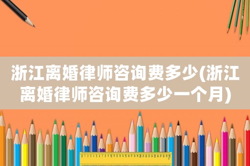 浙江離婚律師咨詢費(fèi)多少(浙江離婚律師咨詢費(fèi)多少一個(gè)月)