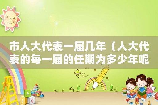 市人大代表一屆幾年（人大代表的每一屆的任期為多少年呢）