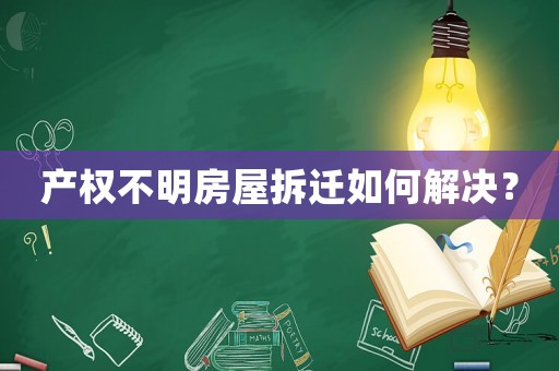 產權不明房屋拆遷如何解決？