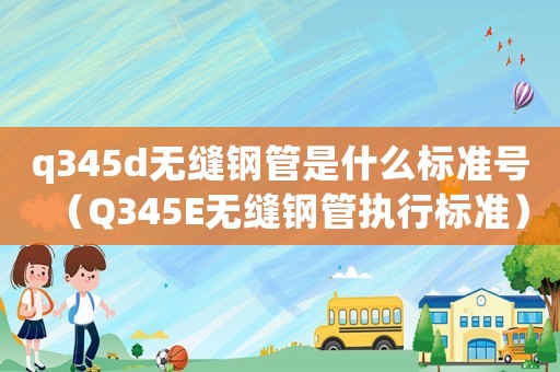 q345d無縫鋼管是什么標準號（Q345E無縫鋼管執行標準）