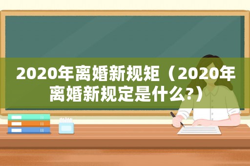 2020年離婚新規矩（2020年離婚新規定是什么?）