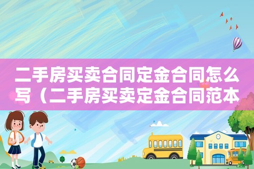 二手房買賣合同定金合同怎么寫（二手房買賣定金合同范本免費）