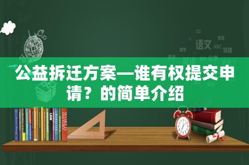 公益拆遷方案—誰有權提交申請？的簡單介紹