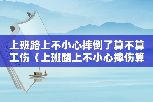 上班路上不小心摔倒了算不算工傷（上班路上不小心摔傷算工傷嗎怎么賠償）