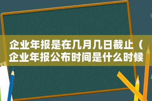 企業年報是在幾月幾日截止（企業年報公布時間是什么時候開始）