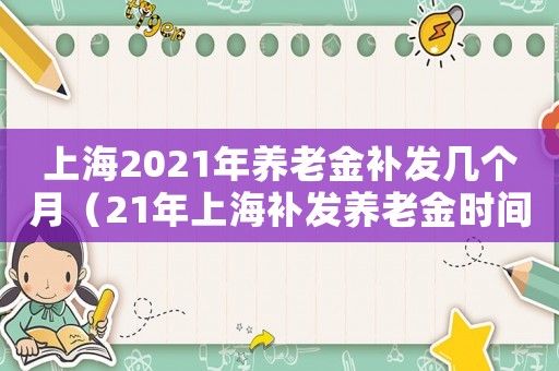 上海2021年養(yǎng)老金補(bǔ)發(fā)幾個(gè)月（21年上海補(bǔ)發(fā)養(yǎng)老金時(shí)間）