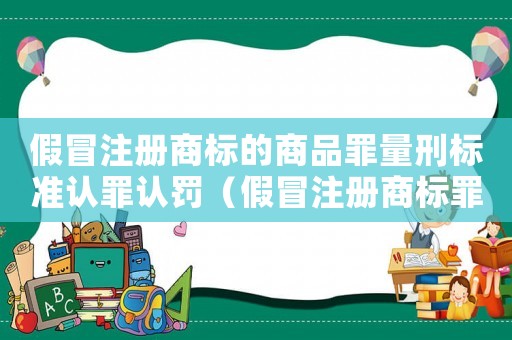 假冒注冊商標的商品罪量刑標準認罪認罰（假冒注冊商標罪金額怎么認定）