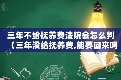 三年不給撫養費法院會怎么判（三年沒給撫養費,能要回來嗎）