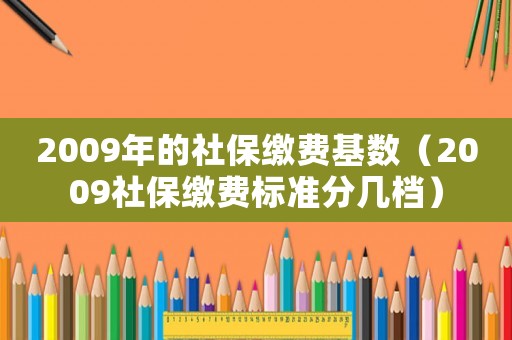 2009年的社保繳費(fèi)基數(shù)（2009社保繳費(fèi)標(biāo)準(zhǔn)分幾檔）