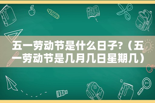 五一勞動(dòng)節(jié)是什么日子?（五一勞動(dòng)節(jié)是幾月幾日星期幾）