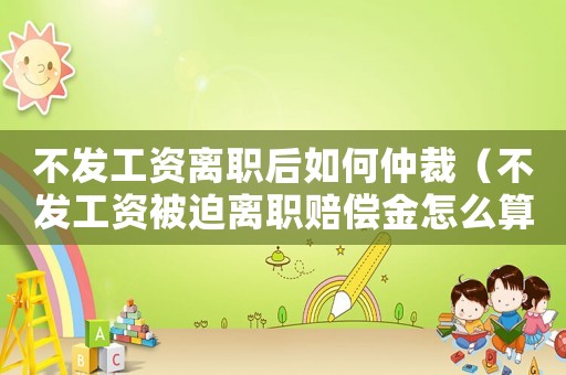 不發工資離職后如何仲裁（不發工資被迫離職賠償金怎么算）