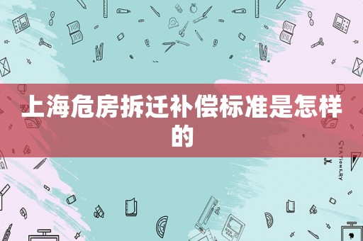 上海危房拆遷補(bǔ)償標(biāo)準(zhǔn)是怎樣的