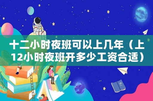 十二小時夜班可以上幾年（上12小時夜班開多少工資合適）