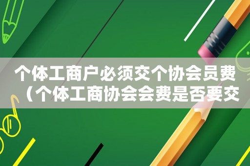 個體工商戶必須交個協會員費（個體工商協會會費是否要交稅）