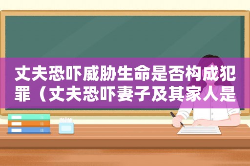 丈夫恐嚇威脅生命是否構成犯罪（丈夫恐嚇妻子及其家人是不是犯法）