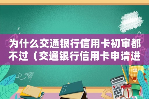 為什么交通銀行信用卡初審都不過（交通銀行信用卡申請進度查詢不到）