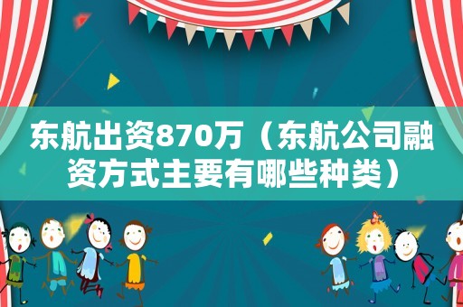 東航出資870萬（東航公司融資方式主要有哪些種類）