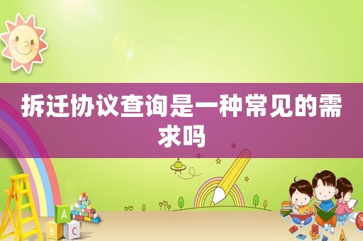 拆遷協(xié)議查詢是一種常見(jiàn)的需求嗎