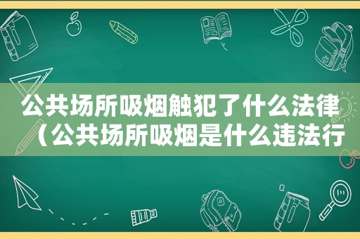 公共場所吸煙觸犯了什么法律（公共場所吸煙是什么違法行為）