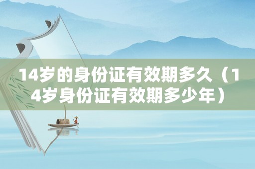 14歲的身份證有效期多久（14歲身份證有效期多少年）
