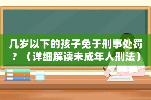 幾歲以下的孩子免于刑事處罰？（詳細解讀未成年人刑法）