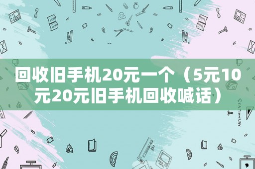回收舊手機20元一個（5元10元20元舊手機回收喊話）
