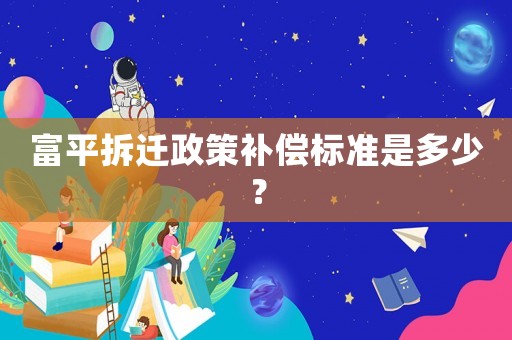 富平拆遷政策補償標準是多少？