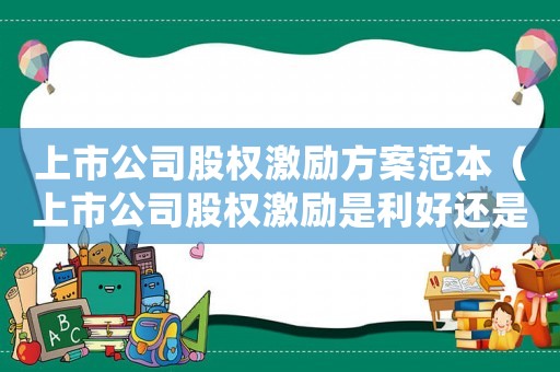 上市公司股權(quán)激勵(lì)方案范本（上市公司股權(quán)激勵(lì)是利好還是利空）