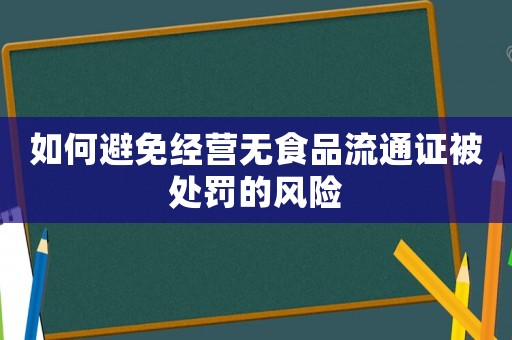 如何避免經營無食品流通證被處罰的風險