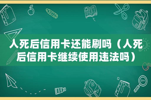 人死后信用卡還能刷嗎（人死后信用卡繼續(xù)使用違法嗎）