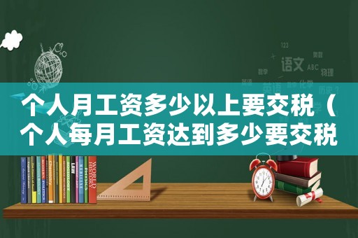 個人月工資多少以上要交稅（個人每月工資達到多少要交稅）