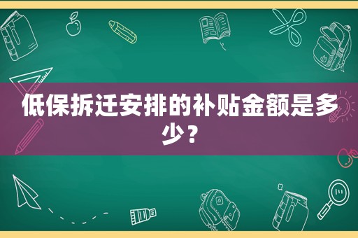 低保拆遷安排的補(bǔ)貼金額是多少？