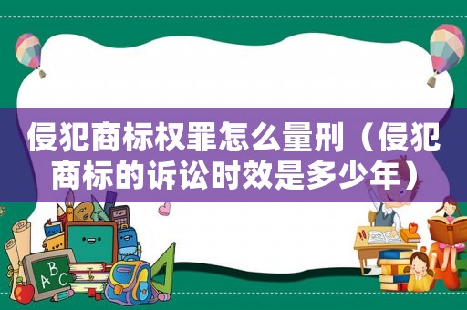 侵犯商標(biāo)權(quán)罪怎么量刑（侵犯商標(biāo)的訴訟時(shí)效是多少年）