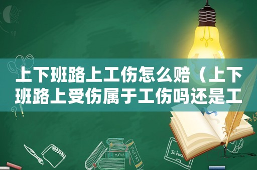 上下班路上工傷怎么賠（上下班路上受傷屬于工傷嗎還是工傷）