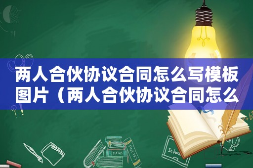 兩人合伙協議合同怎么寫模板圖片（兩人合伙協議合同怎么寫模板）