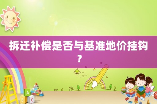 拆遷補(bǔ)償是否與基準(zhǔn)地價掛鉤？