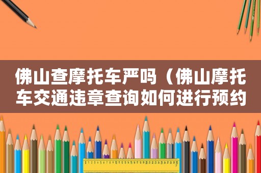 佛山查摩托車嚴嗎（佛山摩托車交通違章查詢如何進行預約）