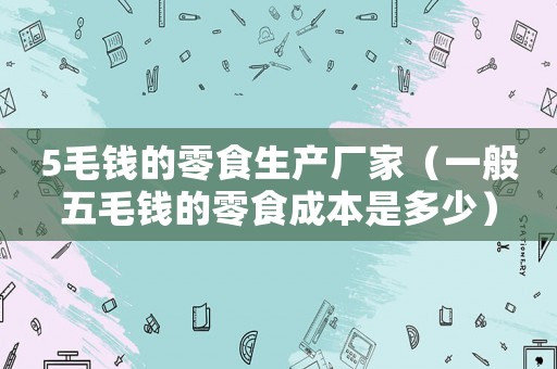 5毛錢的零食生產廠家（一般五毛錢的零食成本是多少）