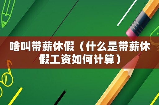 啥叫帶薪休假（什么是帶薪休假工資如何計算）