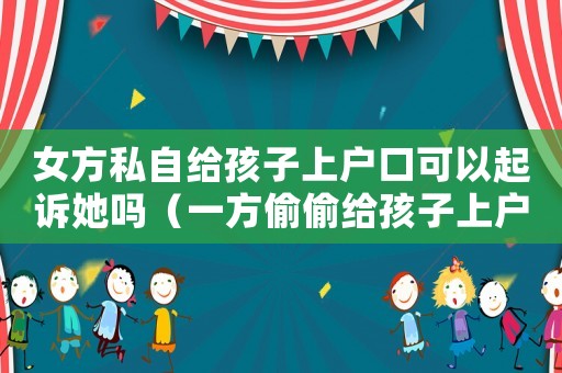 女方私自給孩子上戶口可以起訴她嗎（一方偷偷給孩子上戶口違法嗎）