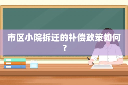 市區(qū)小院拆遷的補(bǔ)償政策如何？