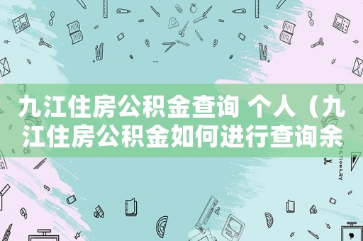 九江住房公積金查詢 個人（九江住房公積金如何進(jìn)行查詢余額）